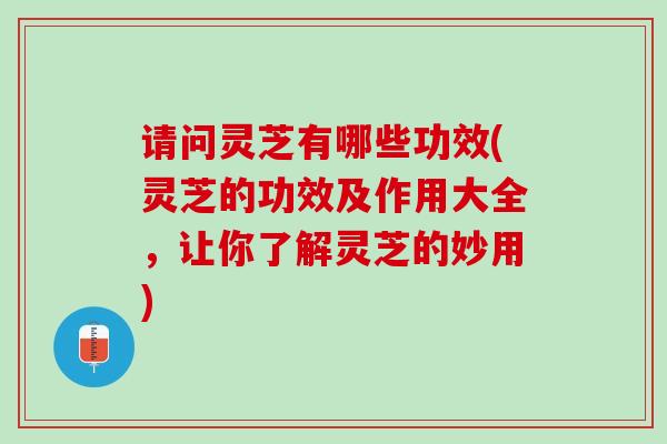 请问灵芝有哪些功效(灵芝的功效及作用大全,让你了解灵芝的妙用) 请问灵芝有哪些功效(灵芝的功效及作用大全,让你了解灵芝的妙用)