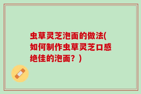 虫草灵芝泡面的做法(如何制作虫草灵芝口感绝佳的泡面？)
