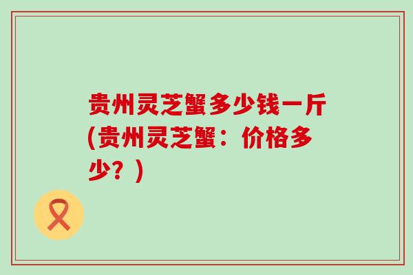 贵州灵芝蟹多少钱一斤(贵州灵芝蟹：价格多少？)