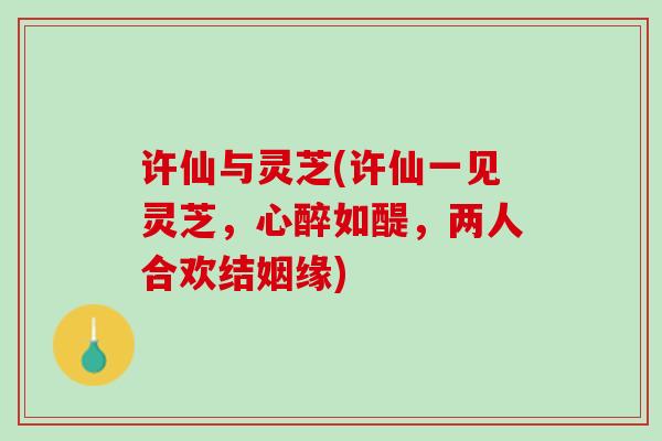 许仙与灵芝(许仙一见灵芝，心醉如醍，两人合欢结姻缘)