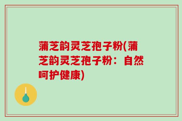 蒲芝韵灵芝孢子粉(蒲芝韵灵芝孢子粉：自然呵护健康)