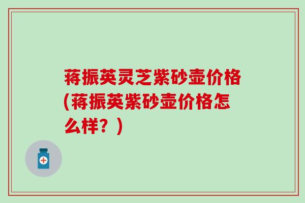 蒋振英灵芝紫砂壶价格(蒋振英紫砂壶价格怎么样？)