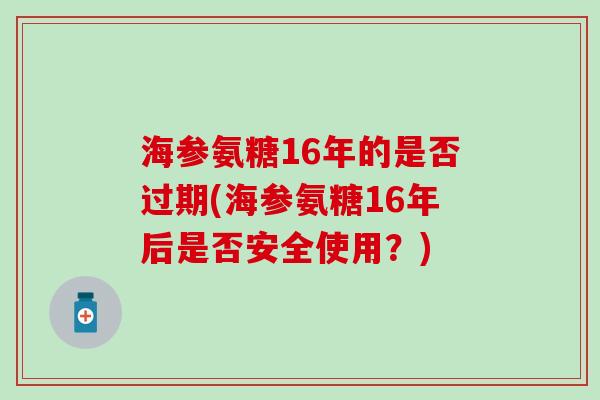 海参氨糖16年的是否过期(海参氨糖16年后是否安全使用？)