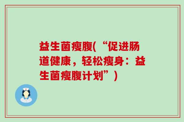 益生菌瘦腹(“促进肠道健康，轻松瘦身：益生菌瘦腹计划”)