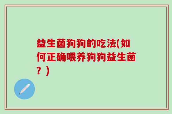 益生菌狗狗的吃法(如何正确喂养狗狗益生菌？)