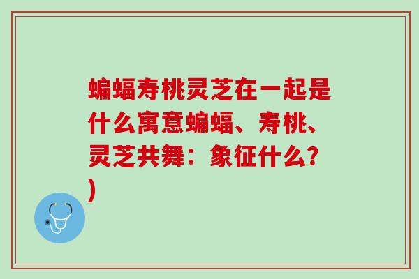 蝙蝠寿桃灵芝在一起是什么寓意蝙蝠、寿桃、灵芝共舞：象征什么？)