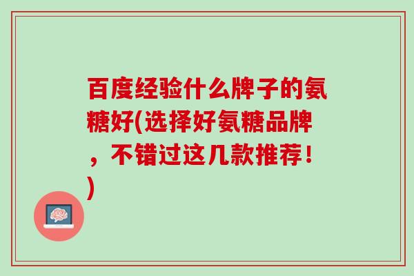 百度经验什么牌子的氨糖好(选择好氨糖品牌，不错过这几款推荐！)