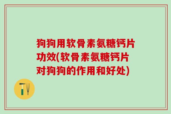 狗狗用软骨素氨糖钙片功效(软骨素氨糖钙片对狗狗的作用和好处)