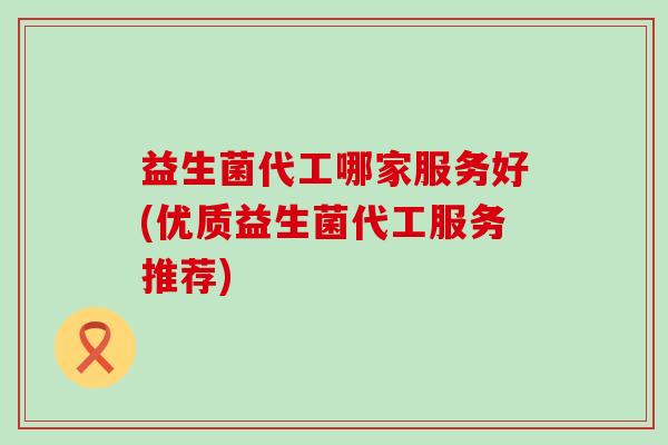 益生菌代工哪家服务好(优质益生菌代工服务推荐)