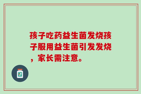 孩子吃药益生菌发烧孩子服用益生菌引发发烧，家长需注意。