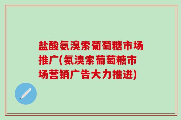 盐酸氨溴索葡萄糖市场推广(氨溴索葡萄糖市场营销广告大力推进)