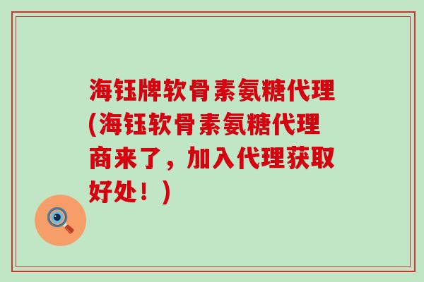 海钰牌软骨素氨糖代理(海钰软骨素氨糖代理商来了，加入代理获取好处！)