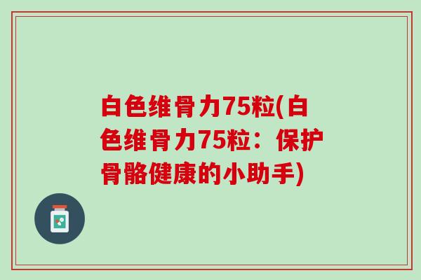 白色维骨力75粒(白色维骨力75粒：保护骨骼健康的小助手)