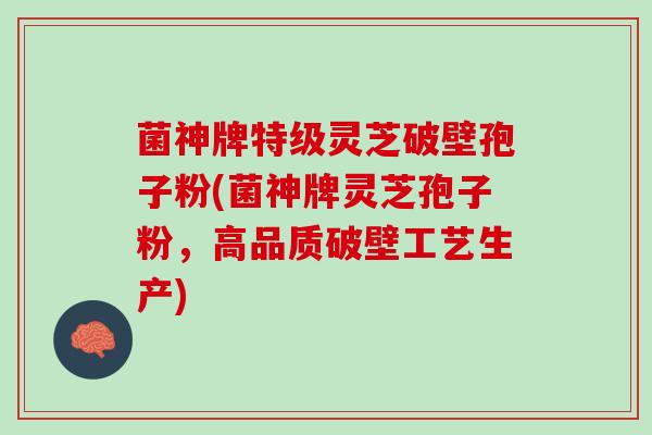 菌神牌特级灵芝破壁孢子粉(菌神牌灵芝孢子粉，高品质破壁工艺生产)