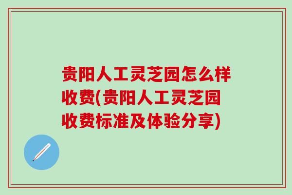 贵阳人工灵芝园怎么样收费(贵阳人工灵芝园收费标准及体验分享)