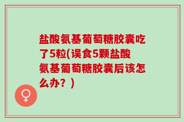 盐酸氨基葡萄糖胶囊吃了5粒(误食5颗盐酸氨基葡萄糖胶囊后该怎么办？)