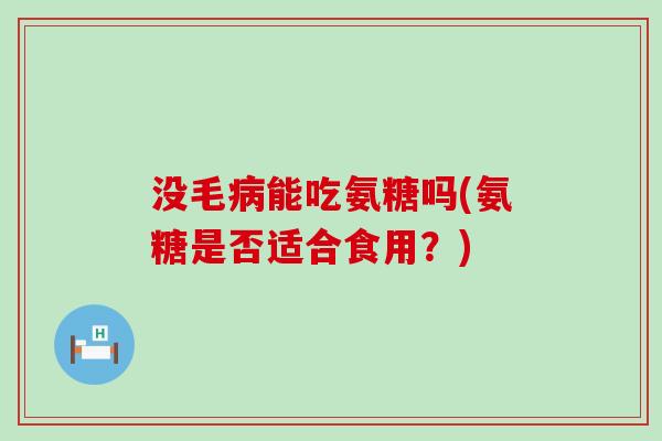 没毛病能吃氨糖吗(氨糖是否适合食用？)