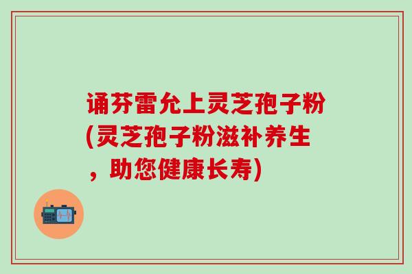 诵芬雷允上灵芝孢子粉(灵芝孢子粉滋补养生，助您健康长寿)