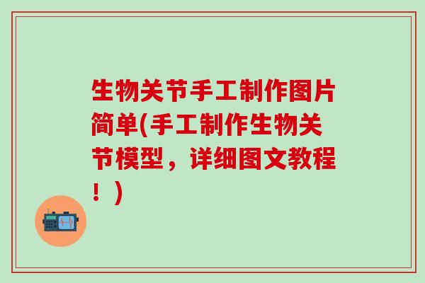 生物关节手工制作图片简单(手工制作生物关节模型，详细图文教程！)