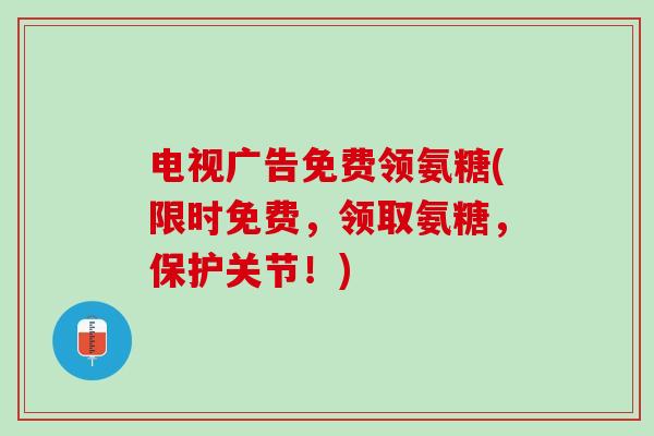 电视广告免费领氨糖(限时免费，领取氨糖，保护关节！)