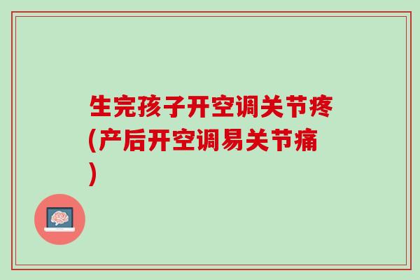 生完孩子开空调关节疼(产后开空调易关节痛)
