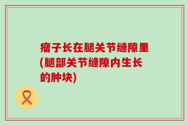 瘤子长在腿关节缝隙里(腿部关节缝隙内生长的肿块)