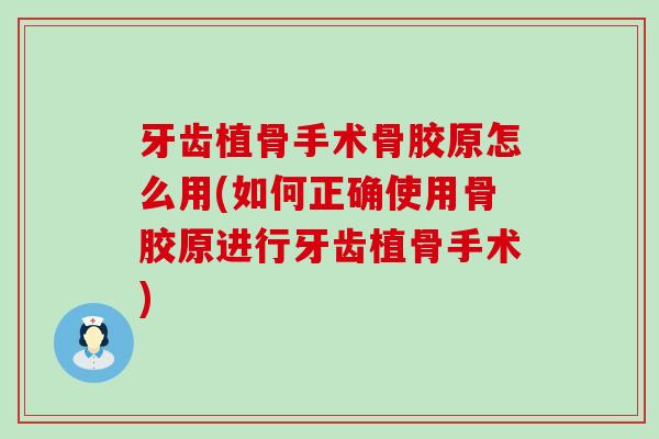 牙齿植骨手术骨胶原怎么用(如何正确使用骨胶原进行牙齿植骨手术)