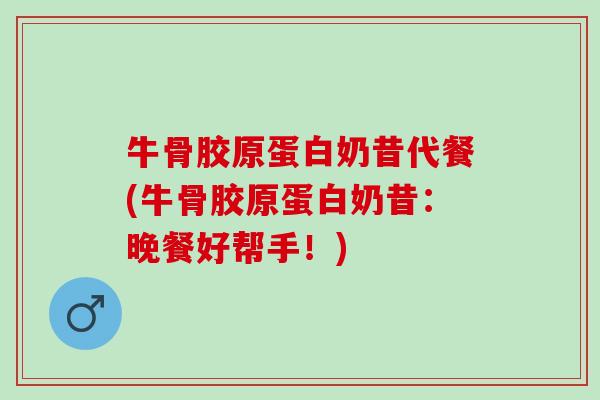 牛骨胶原蛋白奶昔代餐(牛骨胶原蛋白奶昔：晚餐好帮手！)