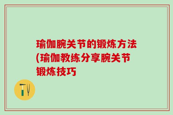瑜伽腕关节的锻炼方法(瑜伽教练分享腕关节锻炼技巧
