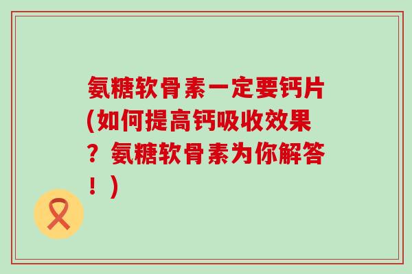氨糖软骨素一定要钙片(如何提高钙吸收效果？氨糖软骨素为你解答！)