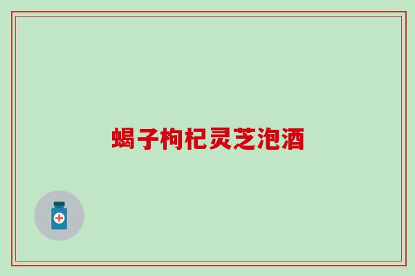 蝎子枸杞灵芝泡酒