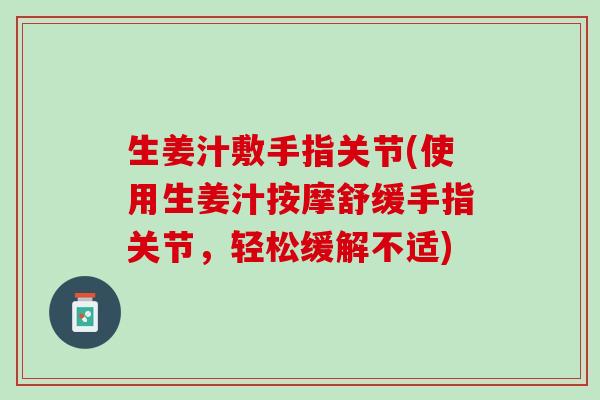 生姜汁敷手指关节(使用生姜汁按摩舒缓手指关节，轻松缓解不适)