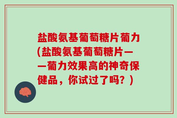 盐酸氨基葡萄糖片葡力(盐酸氨基葡萄糖片——葡力效果高的神奇保健品，你试过了吗？)