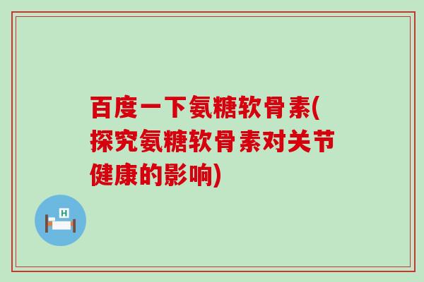 百度一下氨糖软骨素(探究氨糖软骨素对关节健康的影响)