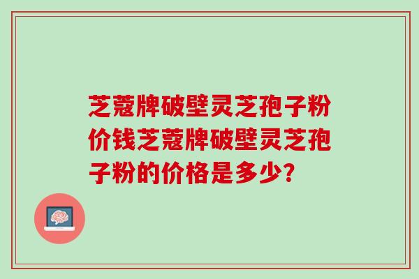芝蔻牌破壁灵芝孢子粉价钱芝蔻牌破壁灵芝孢子粉的价格是多少？
