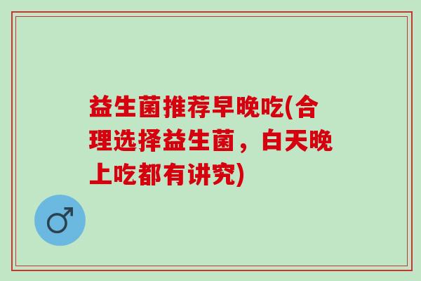 益生菌推荐早晚吃(合理选择益生菌，白天晚上吃都有讲究)