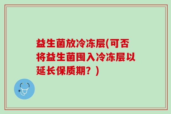 益生菌放冷冻层(可否将益生菌囤入冷冻层以延长保质期？)