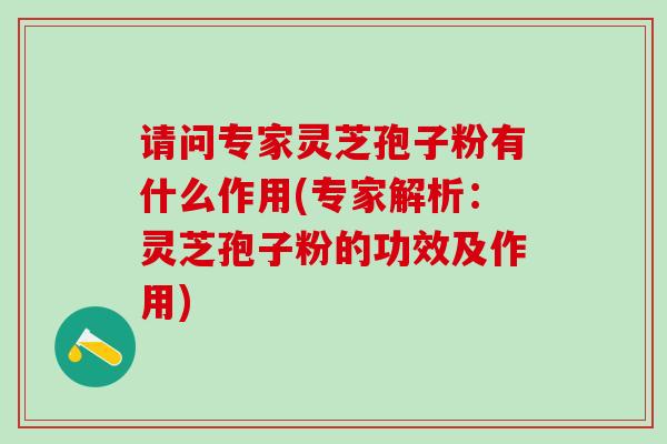 请问专家灵芝孢子粉有什么作用(专家解析:灵芝孢子粉的功效及作用) 请问专家灵芝孢子粉有什么作用(专家解析:灵芝孢子粉的功效及作用)
