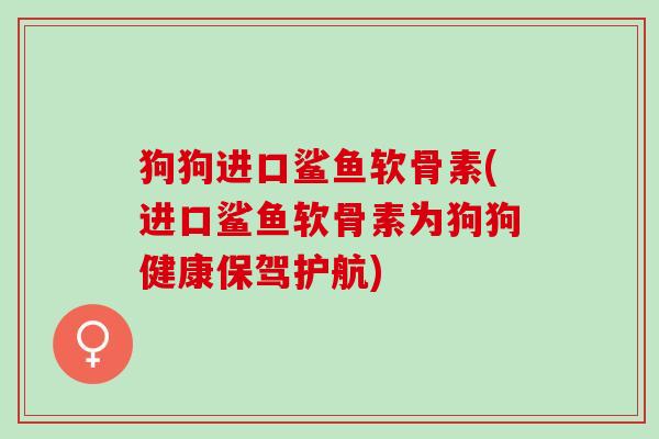 狗狗进口鲨鱼软骨素(进口鲨鱼软骨素为狗狗健康保驾护航)