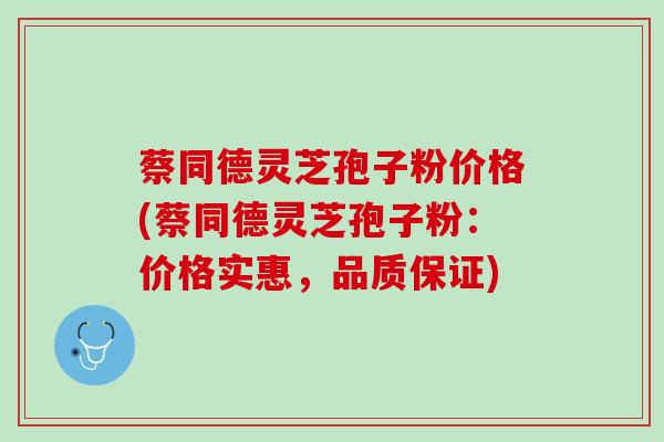 蔡同德灵芝孢子粉价格(蔡同德灵芝孢子粉：价格实惠，品质保证)