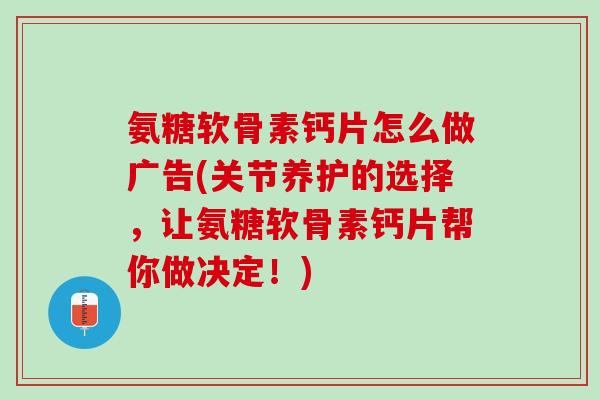 氨糖软骨素钙片怎么做广告(关节养护的选择，让氨糖软骨素钙片帮你做决定！)