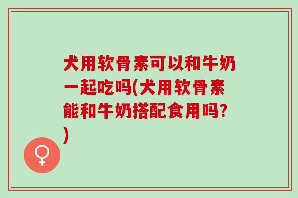 犬用软骨素可以和牛奶一起吃吗(犬用软骨素能和牛奶搭配食用吗？)