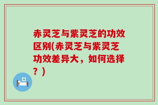 赤灵芝与紫灵芝的功效区别(赤灵芝与紫灵芝功效差异大，如何选择？)