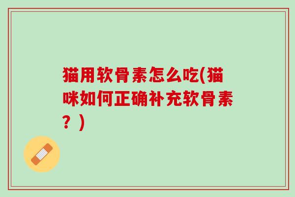 猫用软骨素怎么吃(猫咪如何正确补充软骨素？)