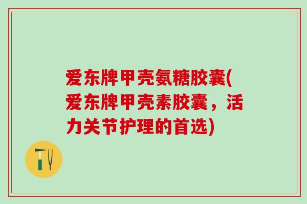 爱东牌甲壳氨糖胶囊(爱东牌甲壳素胶囊，活力关节护理的首选)