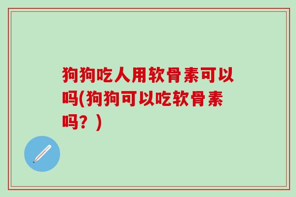 狗狗吃人用软骨素可以吗(狗狗可以吃软骨素吗？)