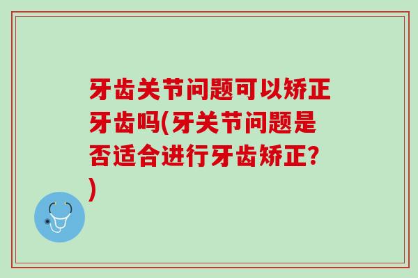 牙齿关节问题可以矫正牙齿吗(牙关节问题是否适合进行牙齿矫正？)