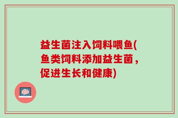 益生菌注入饲料喂鱼(鱼类饲料添加益生菌，促进生长和健康)