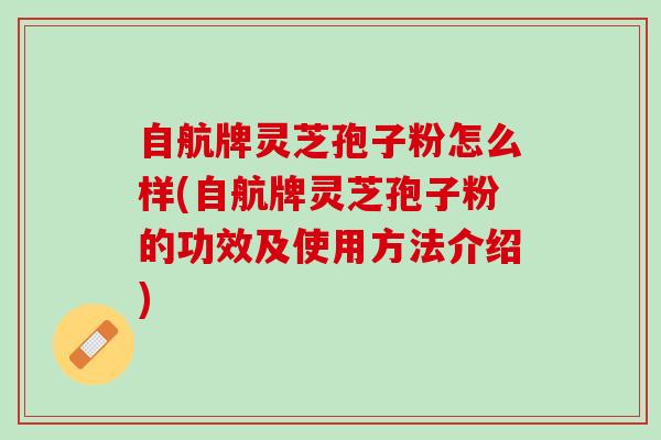 自航牌灵芝孢子粉怎么样(自航牌灵芝孢子粉的功效及使用方法介绍)