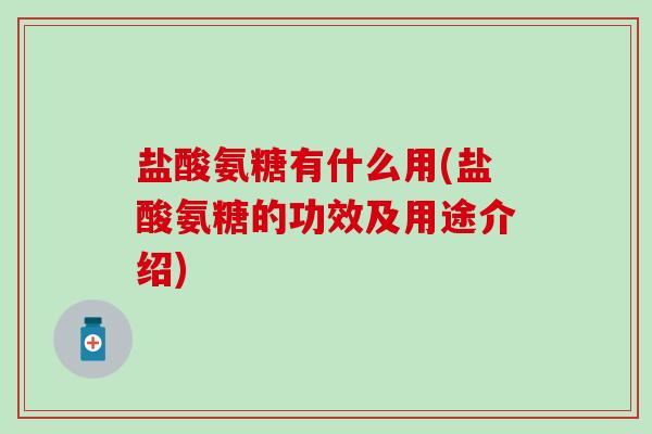 盐酸氨糖有什么用(盐酸氨糖的功效及用途介绍)